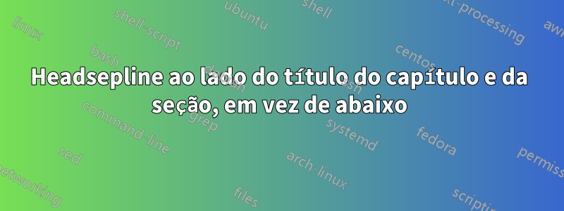 Headsepline ao lado do título do capítulo e da seção, em vez de abaixo