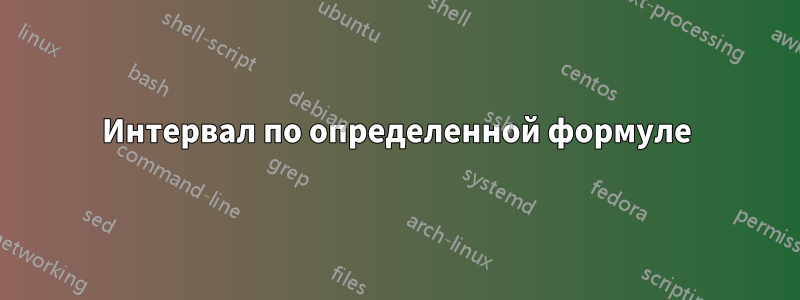 Интервал по определенной формуле