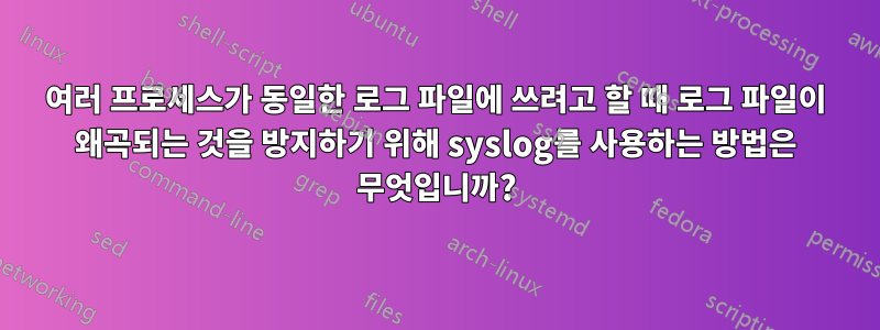 여러 프로세스가 동일한 로그 파일에 쓰려고 할 때 로그 파일이 왜곡되는 것을 방지하기 위해 syslog를 사용하는 방법은 무엇입니까?