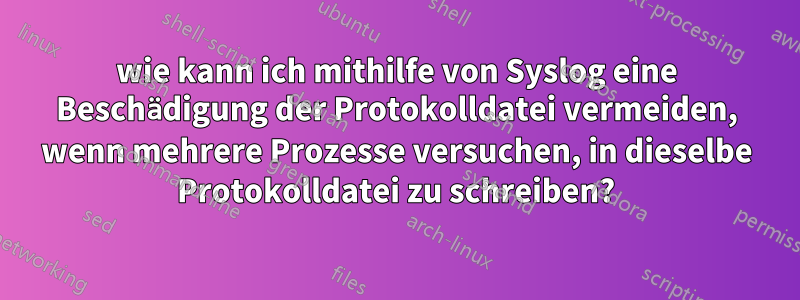 wie kann ich mithilfe von Syslog eine Beschädigung der Protokolldatei vermeiden, wenn mehrere Prozesse versuchen, in dieselbe Protokolldatei zu schreiben?