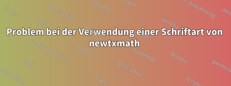 Problem bei der Verwendung einer Schriftart von newtxmath