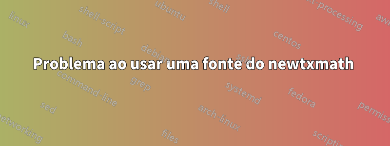 Problema ao usar uma fonte do newtxmath