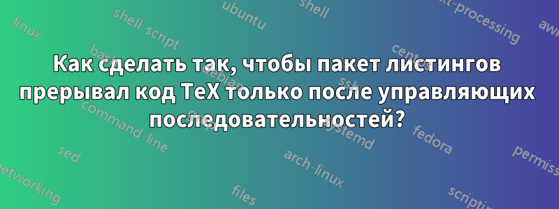 Как сделать так, чтобы пакет листингов прерывал код TeX только после управляющих последовательностей?