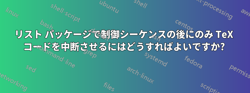 リスト パッケージで制御シーケンスの後にのみ TeX コードを中断させるにはどうすればよいですか?