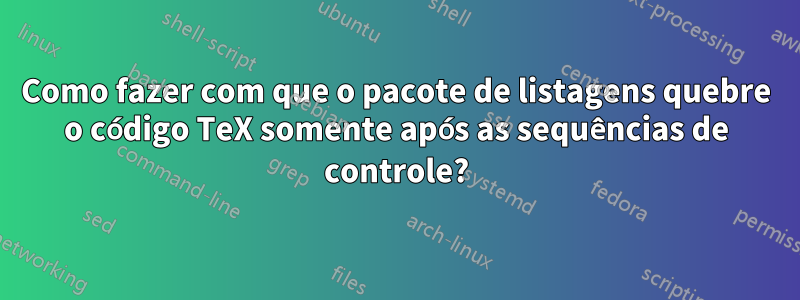 Como fazer com que o pacote de listagens quebre o código TeX somente após as sequências de controle?