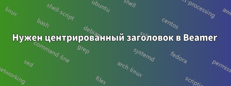 Нужен центрированный заголовок в Beamer