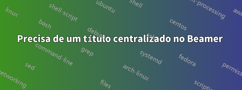 Precisa de um título centralizado no Beamer