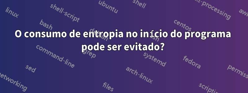 O consumo de entropia no início do programa pode ser evitado?