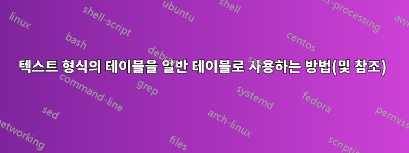 텍스트 형식의 테이블을 일반 테이블로 사용하는 방법(및 참조)