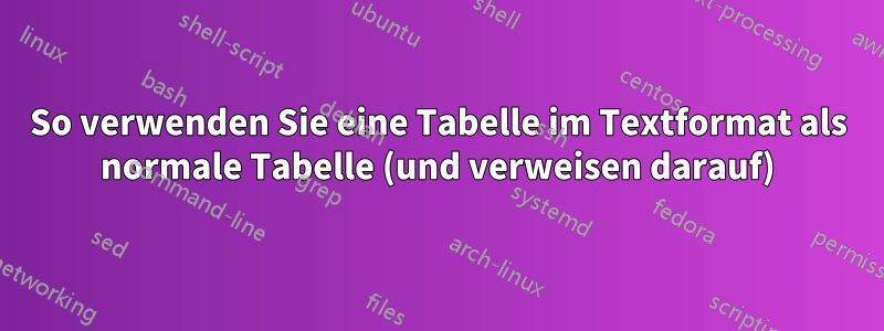 So verwenden Sie eine Tabelle im Textformat als normale Tabelle (und verweisen darauf)