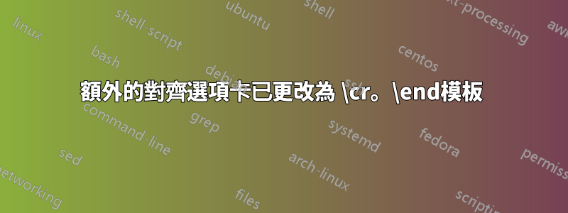 額外的對齊選項卡已更改為 \cr。\end模板