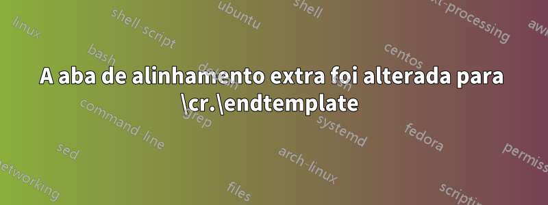 A aba de alinhamento extra foi alterada para \cr.\endtemplate 