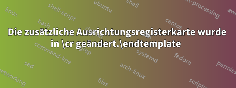 Die zusätzliche Ausrichtungsregisterkarte wurde in \cr geändert.\endtemplate 