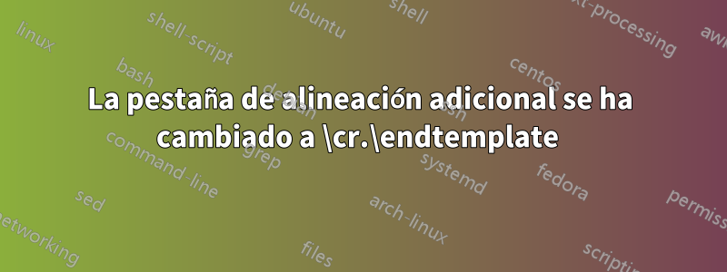 La pestaña de alineación adicional se ha cambiado a \cr.\endtemplate 