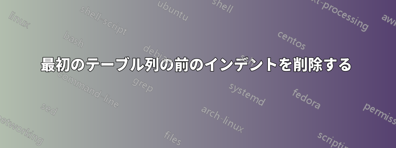 最初のテーブル列の前のインデントを削除する