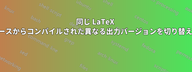 同じ LaTeX ソースからコンパイルされた異なる出力バージョンを切り替える 