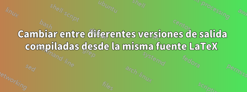 Cambiar entre diferentes versiones de salida compiladas desde la misma fuente LaTeX 