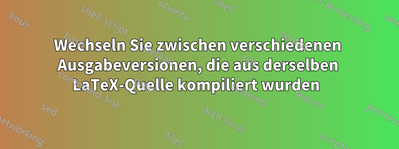 Wechseln Sie zwischen verschiedenen Ausgabeversionen, die aus derselben LaTeX-Quelle kompiliert wurden 
