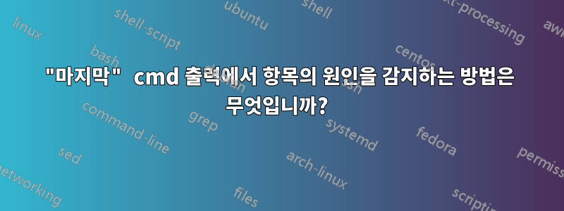 "마지막" cmd 출력에서 ​​항목의 원인을 감지하는 방법은 무엇입니까? 