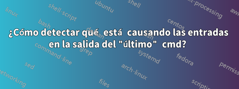 ¿Cómo detectar qué está causando las entradas en la salida del "último" cmd? 