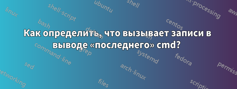 Как определить, что вызывает записи в выводе «последнего» cmd? 