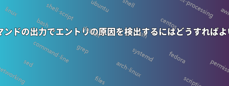「最後の」コマンドの出力でエントリの原因を検出するにはどうすればよいでしょうか? 