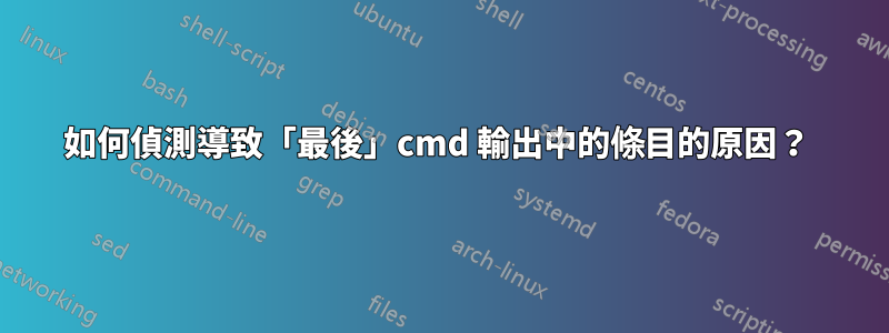如何偵測導致「最後」cmd 輸出中的條目的原因？ 