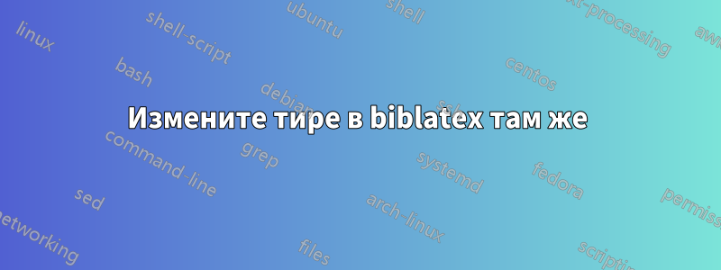 Измените тире в biblatex там же