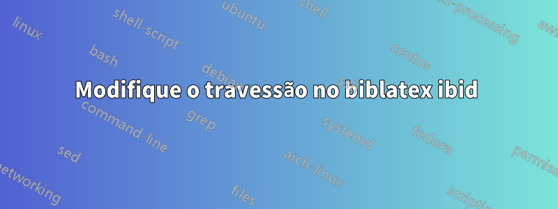 Modifique o travessão no biblatex ibid