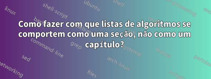 Como fazer com que listas de algoritmos se comportem como uma seção, não como um capítulo?