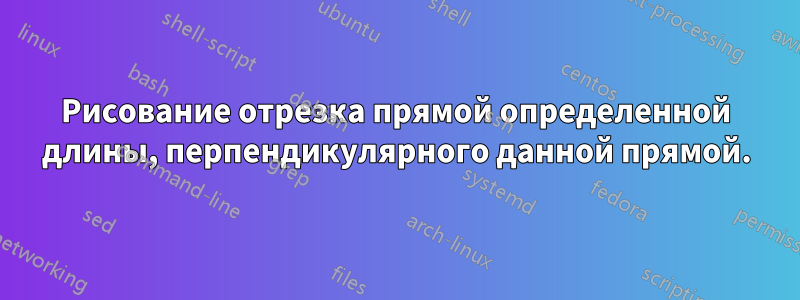 Рисование отрезка прямой определенной длины, перпендикулярного данной прямой.