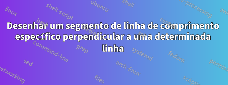 Desenhar um segmento de linha de comprimento específico perpendicular a uma determinada linha