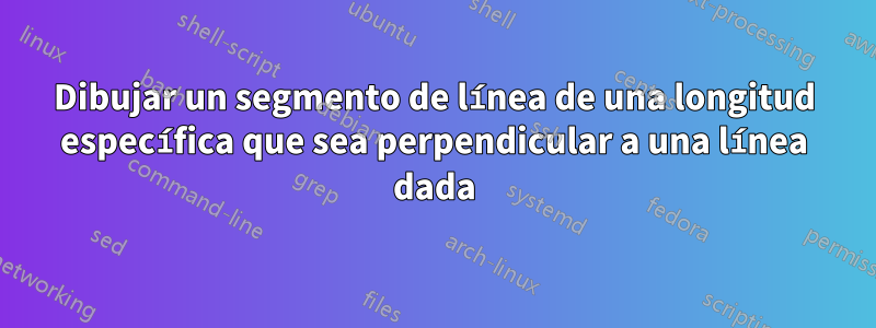 Dibujar un segmento de línea de una longitud específica que sea perpendicular a una línea dada