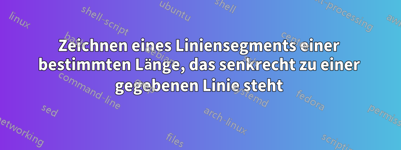 Zeichnen eines Liniensegments einer bestimmten Länge, das senkrecht zu einer gegebenen Linie steht