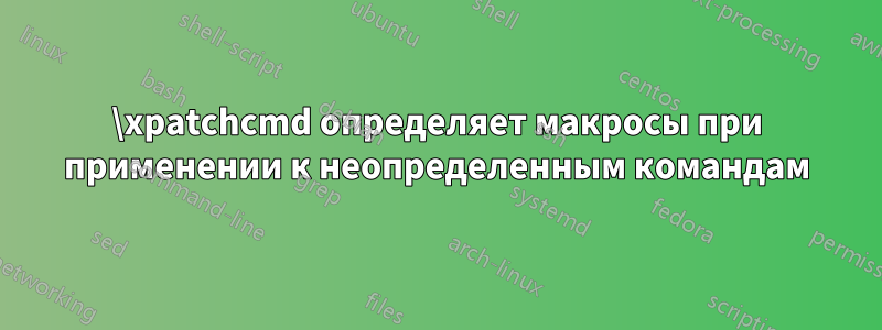 \xpatchcmd определяет макросы при применении к неопределенным командам