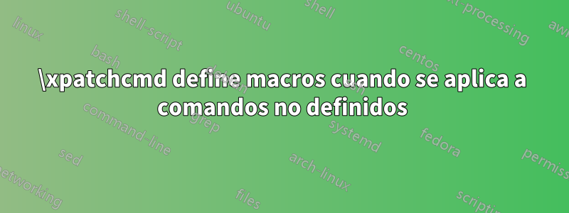 \xpatchcmd define macros cuando se aplica a comandos no definidos