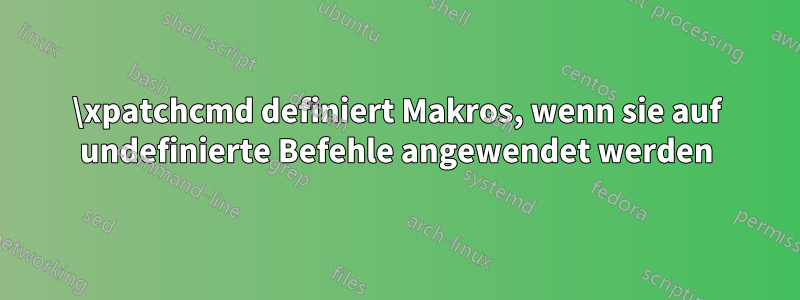 \xpatchcmd definiert Makros, wenn sie auf undefinierte Befehle angewendet werden