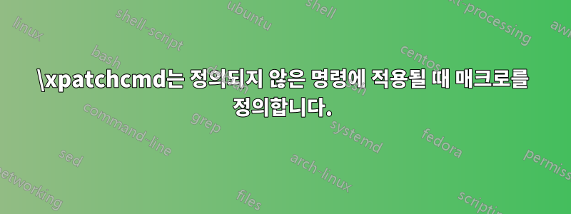 \xpatchcmd는 정의되지 않은 명령에 적용될 때 매크로를 정의합니다.