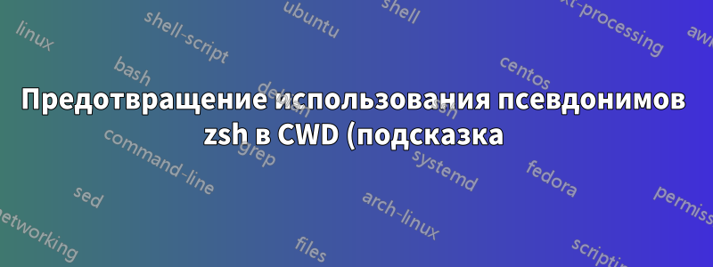 Предотвращение использования псевдонимов zsh в CWD (подсказка)