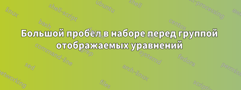 Большой пробел в наборе перед группой отображаемых уравнений