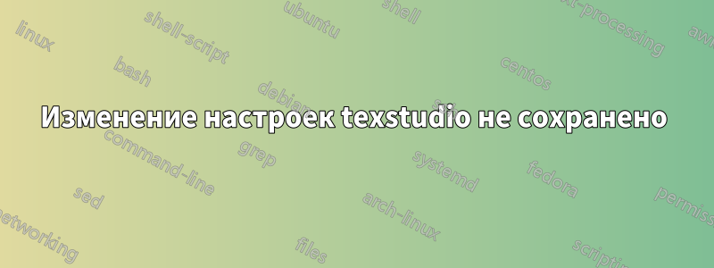 Изменение настроек texstudio не сохранено
