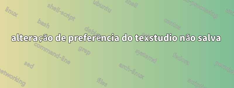alteração de preferência do texstudio não salva