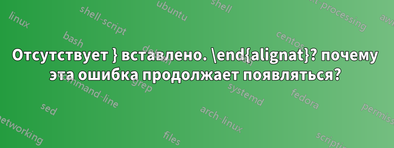 Отсутствует } вставлено. \end{alignat}? почему эта ошибка продолжает появляться?