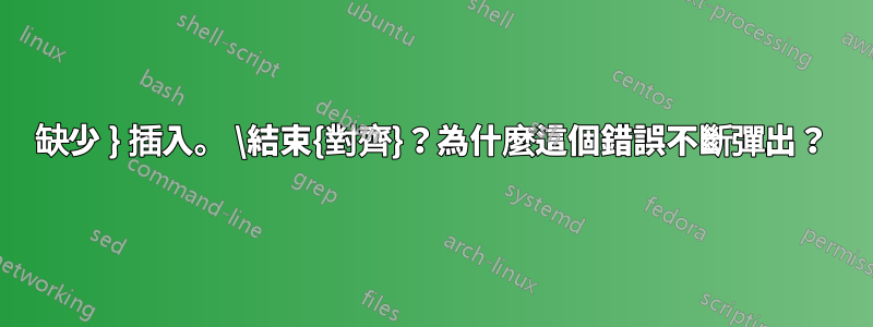 缺少 } 插入。 \結束{對齊}？為什麼這個錯誤不斷彈出？
