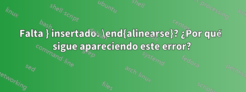 Falta } insertado. \end{alinearse}? ¿Por qué sigue apareciendo este error?