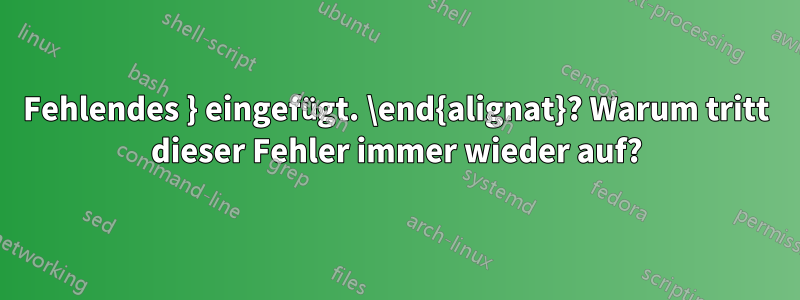 Fehlendes } eingefügt. \end{alignat}? Warum tritt dieser Fehler immer wieder auf?