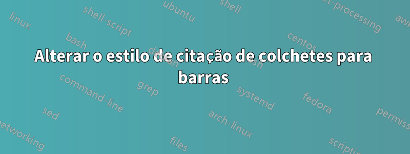Alterar o estilo de citação de colchetes para barras