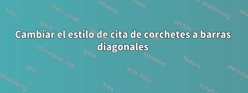 Cambiar el estilo de cita de corchetes a barras diagonales