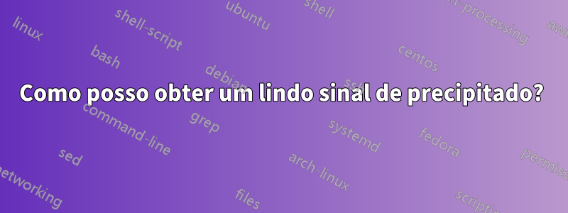 Como posso obter um lindo sinal de precipitado?