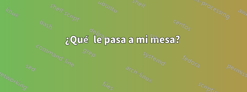 ¿Qué le pasa a mi mesa?